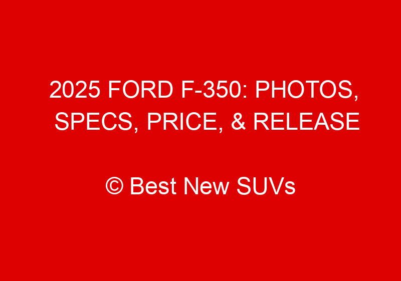 2025 Ford F 350: Photos, Specs, Price, & Release Date