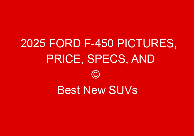 2025 Ford F 450 Pictures, Price, Specs, And Release