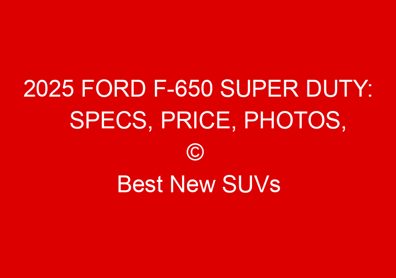 2025 Ford F 650 Super Duty: Specs, Price, Photos, & Redesign