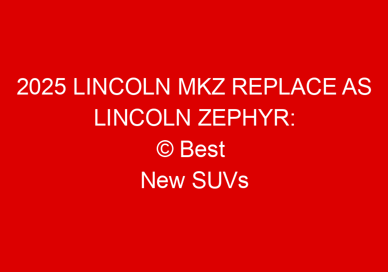 2025 Lincoln Mkz Replace As Lincoln Zephyr: Photos, & Updates