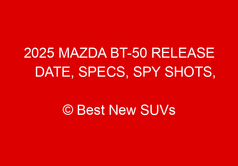 2025 Mazda BT 50 Release Date, Specs, Spy Shots, & Price