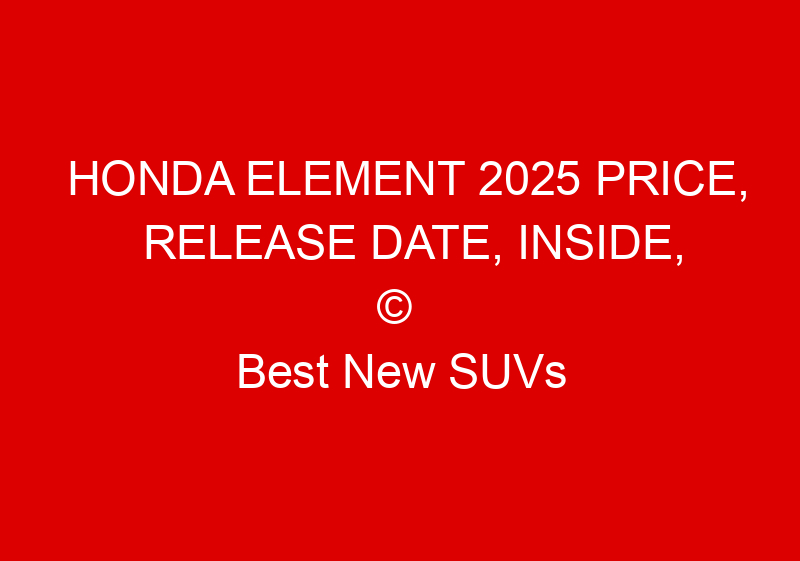 Honda Element 2025 Price, Release Date, Inside, And News